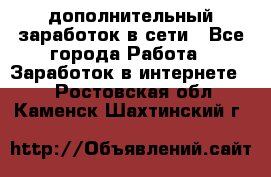 дополнительный заработок в сети - Все города Работа » Заработок в интернете   . Ростовская обл.,Каменск-Шахтинский г.